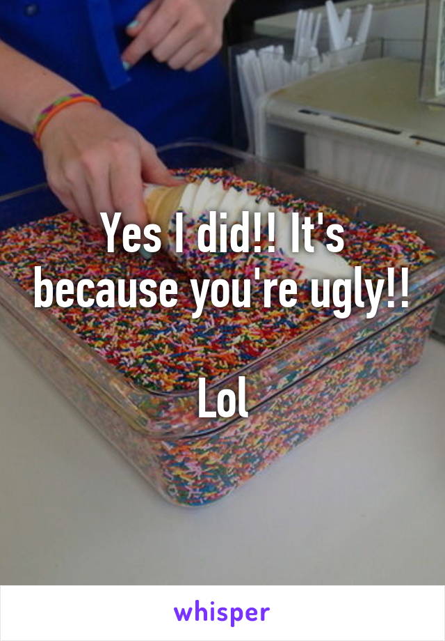 Yes I did!! It's because you're ugly!! 
Lol