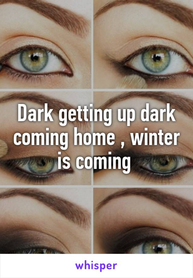 Dark getting up dark coming home , winter is coming 