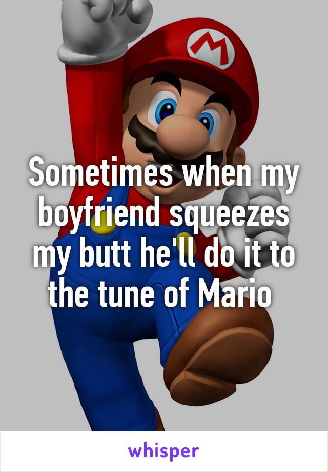 Sometimes when my boyfriend squeezes my butt he'll do it to the tune of Mario 