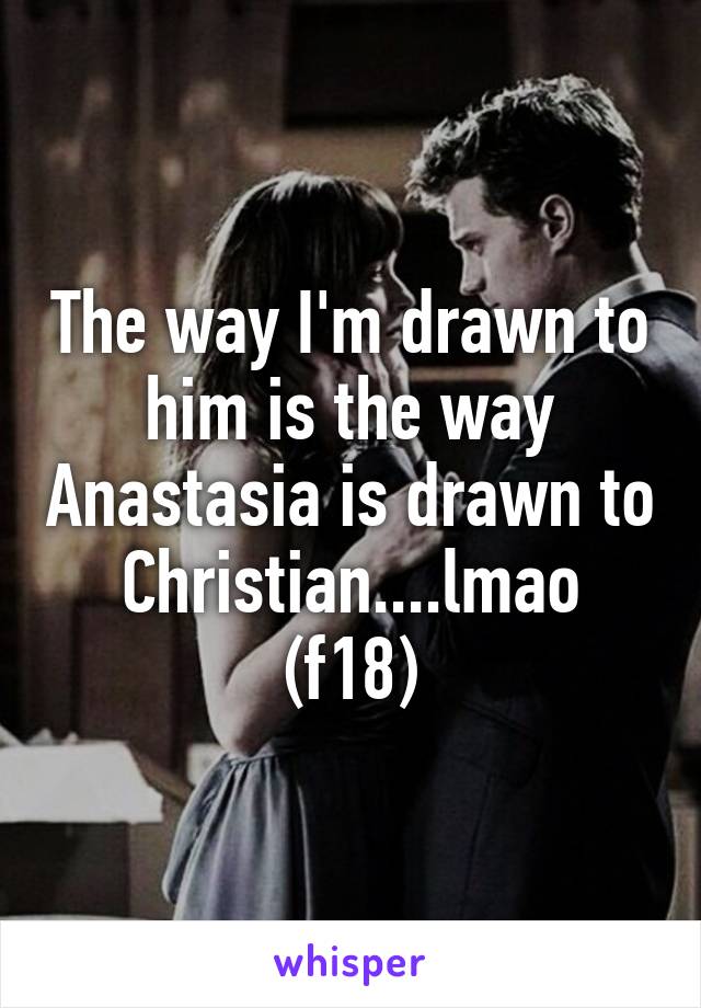 The way I'm drawn to him is the way Anastasia is drawn to Christian....lmao
(f18)