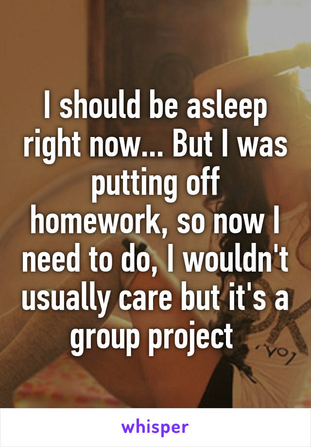 I should be asleep right now... But I was putting off homework, so now I need to do, I wouldn't usually care but it's a group project 