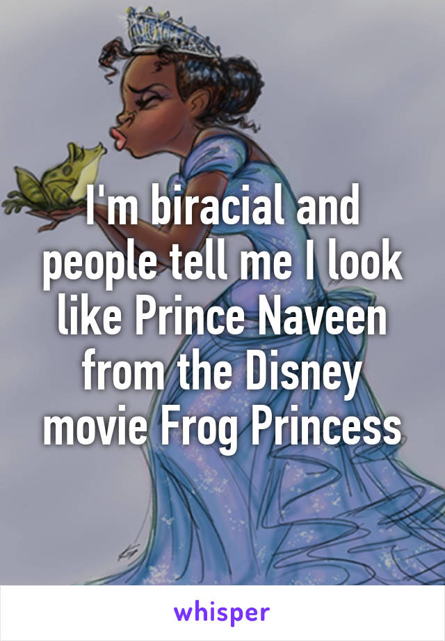 I'm biracial and people tell me I look like Prince Naveen from the Disney movie Frog Princess