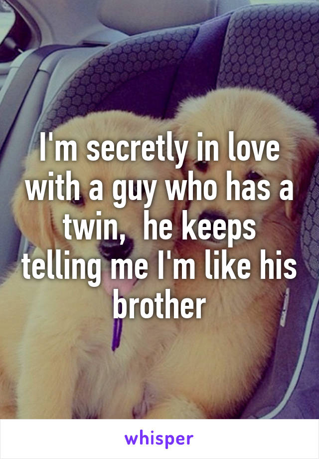 I'm secretly in love with a guy who has a twin,  he keeps telling me I'm like his brother