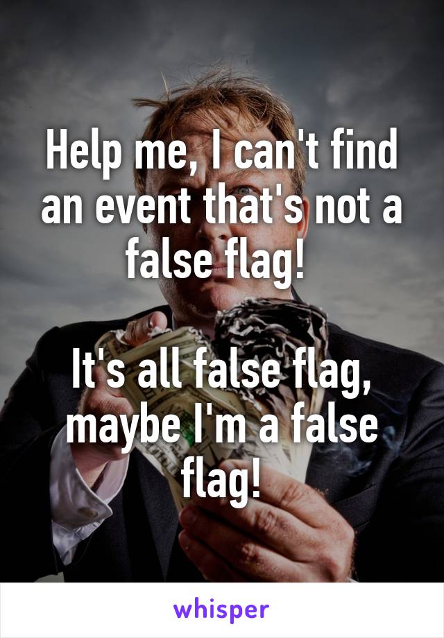Help me, I can't find an event that's not a false flag! 

It's all false flag, maybe I'm a false flag!