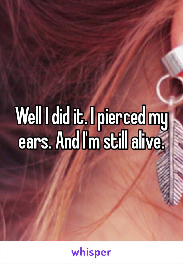 Well I did it. I pierced my ears. And I'm still alive. 