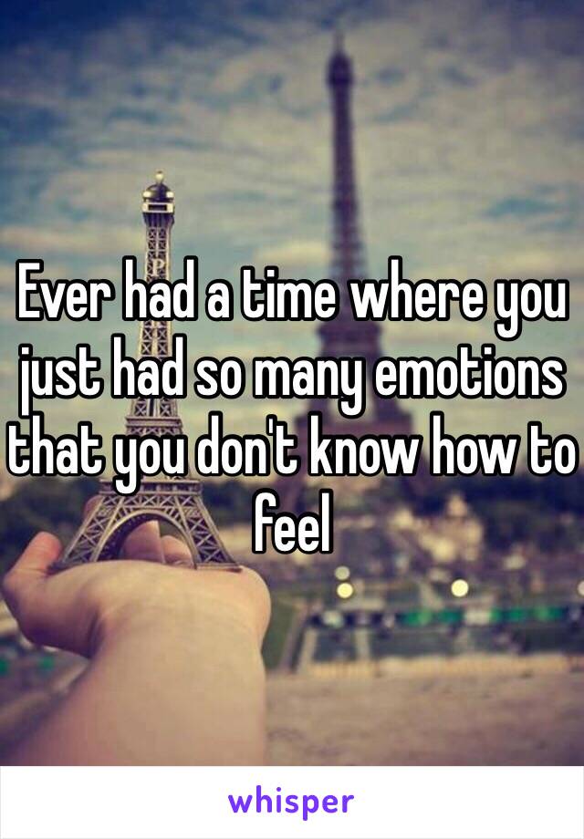 Ever had a time where you just had so many emotions that you don't know how to feel