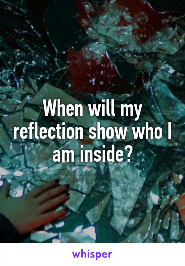 When will my reflection show who I am inside?