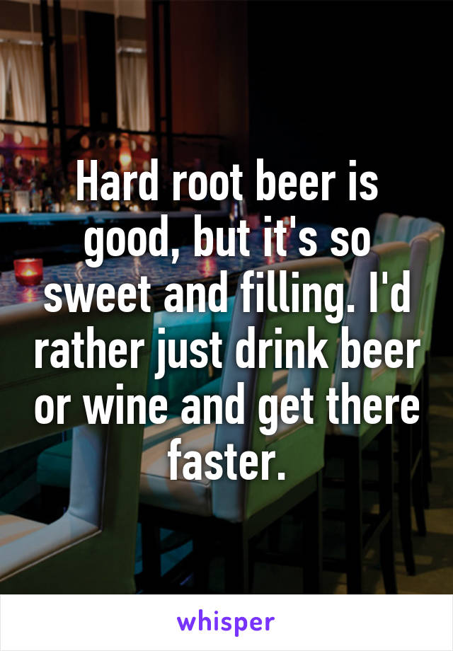 Hard root beer is good, but it's so sweet and filling. I'd rather just drink beer or wine and get there faster.