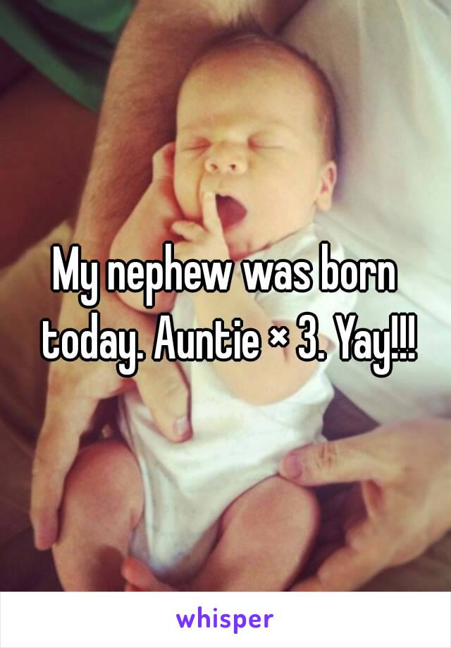 My nephew was born today. Auntie × 3. Yay!!!