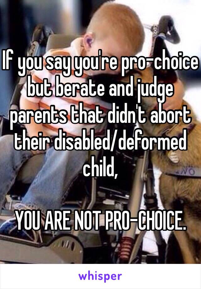 If you say you're pro-choice but berate and judge parents that didn't abort their disabled/deformed child,

YOU ARE NOT PRO-CHOICE.
