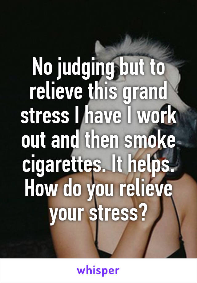 No judging but to relieve this grand stress I have I work out and then smoke cigarettes. It helps.
How do you relieve your stress?