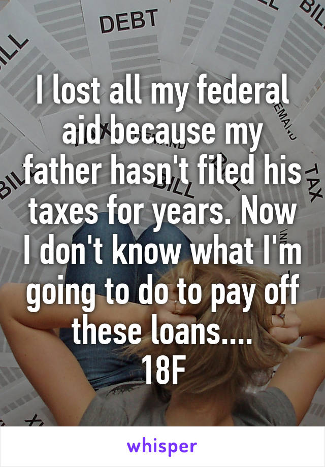 I lost all my federal aid because my father hasn't filed his taxes for years. Now I don't know what I'm going to do to pay off these loans....
18F