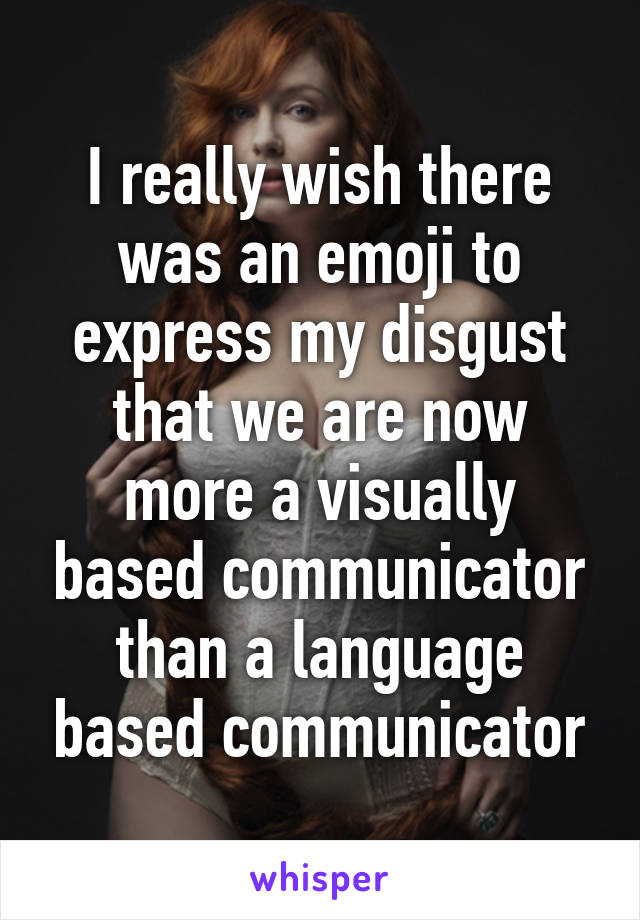 I really wish there was an emoji to express my disgust that we are now more a visually based communicator than a language based communicator