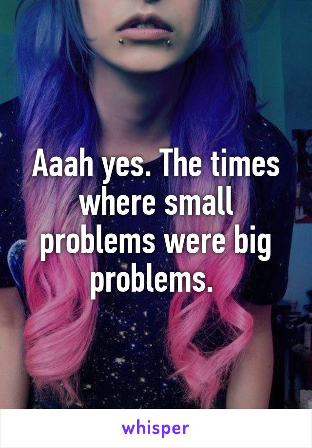 Aaah yes. The times where small problems were big problems. 