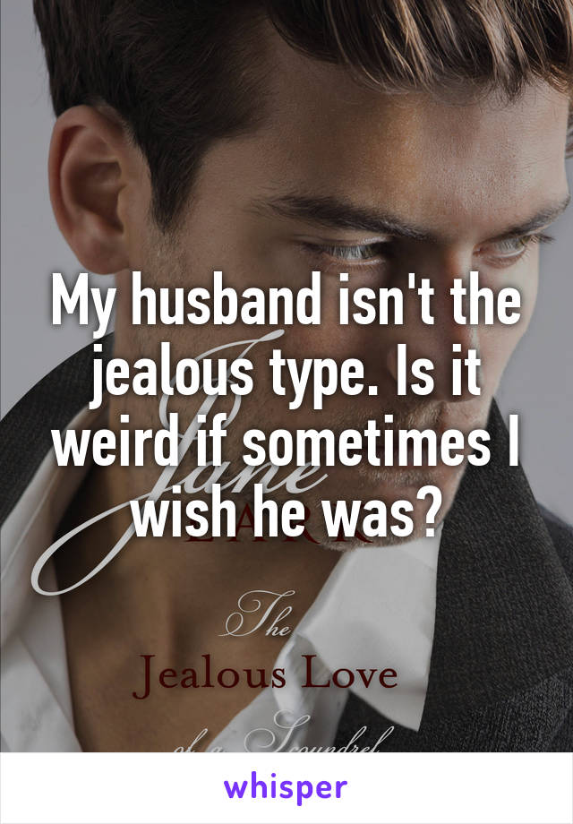 My husband isn't the jealous type. Is it weird if sometimes I wish he was?