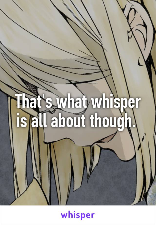 That's what whisper is all about though. 