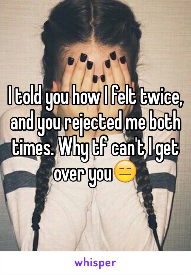 I told you how I felt twice, and you rejected me both times. Why tf can't I get over you😑