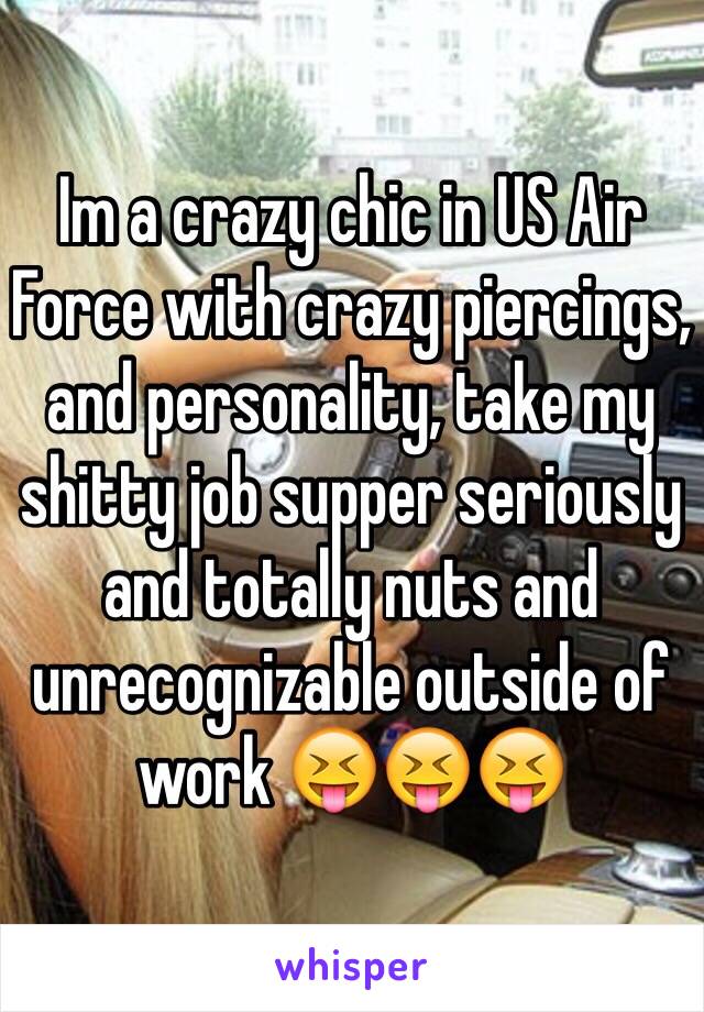 Im a crazy chic in US Air Force with crazy piercings, and personality, take my shitty job supper seriously and totally nuts and unrecognizable outside of work 😝😝😝 