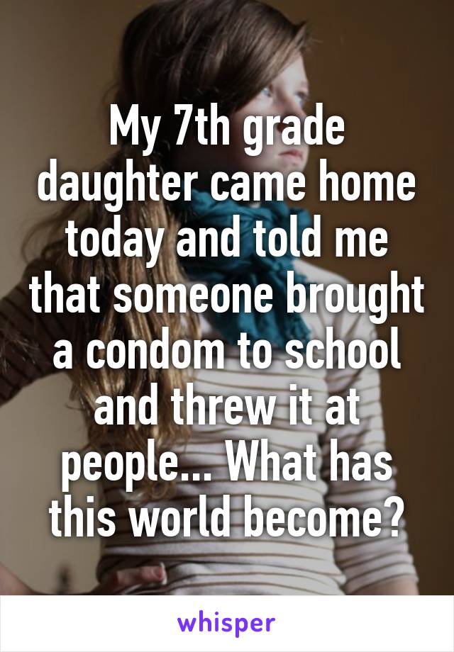 My 7th grade daughter came home today and told me that someone brought a condom to school and threw it at people... What has this world become?