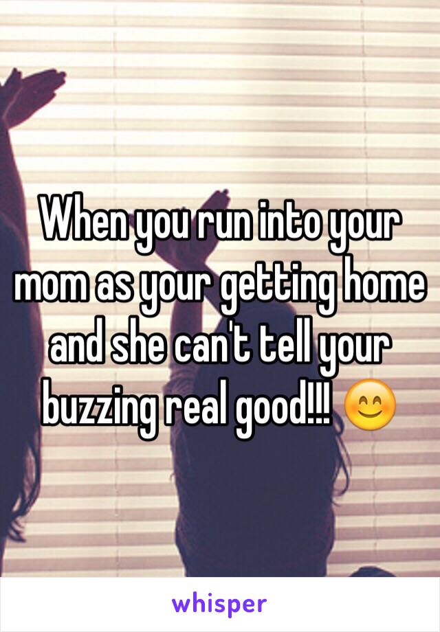 When you run into your mom as your getting home and she can't tell your buzzing real good!!! 😊