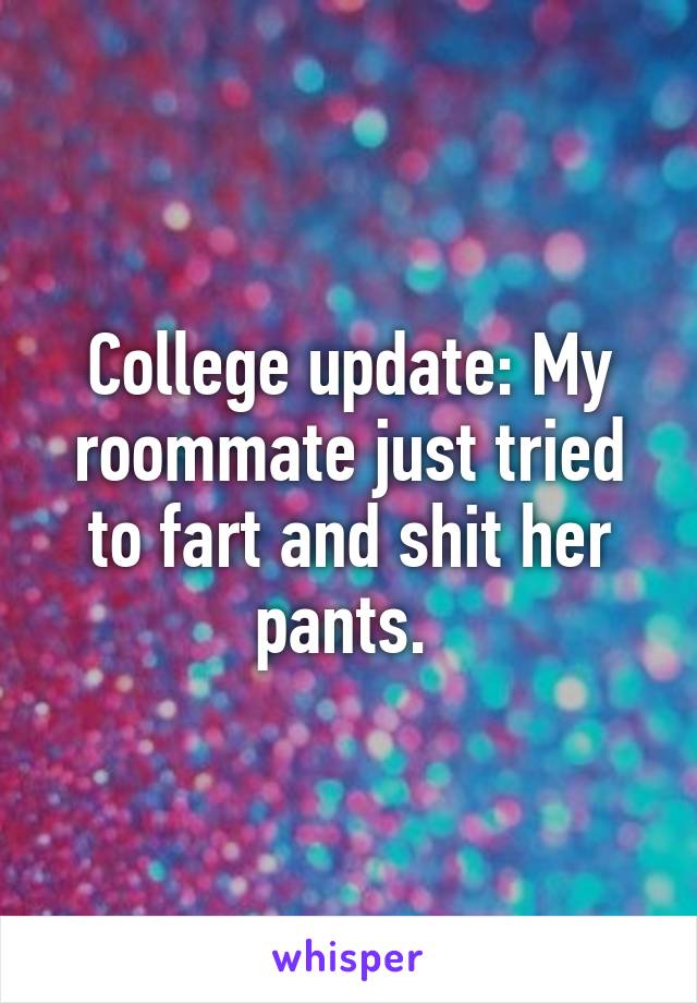 College update: My roommate just tried to fart and shit her pants. 