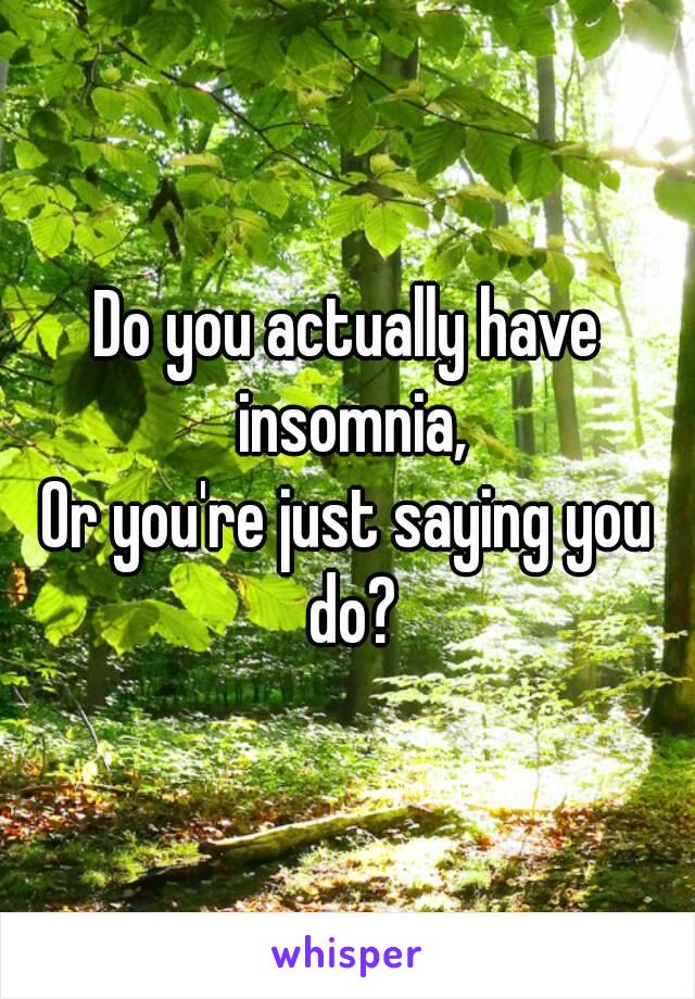Do you actually have insomnia,
Or you're just saying you do?