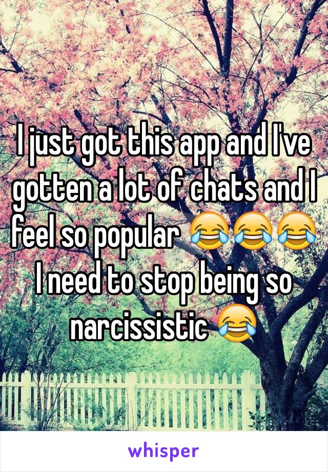 I just got this app and I've gotten a lot of chats and I feel so popular 😂😂😂 I need to stop being so narcissistic 😂