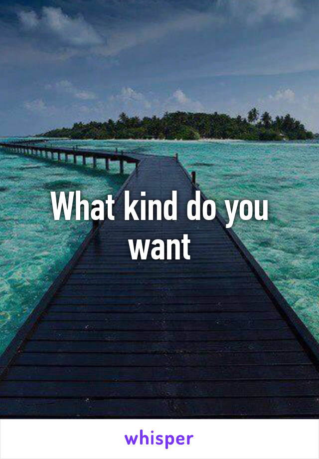 What kind do you want