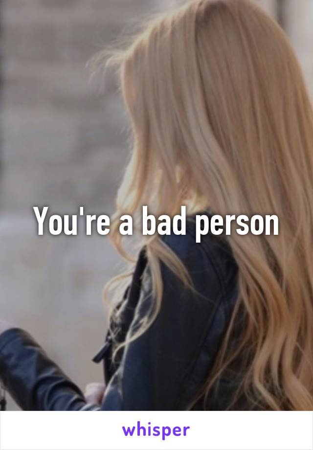 You're a bad person