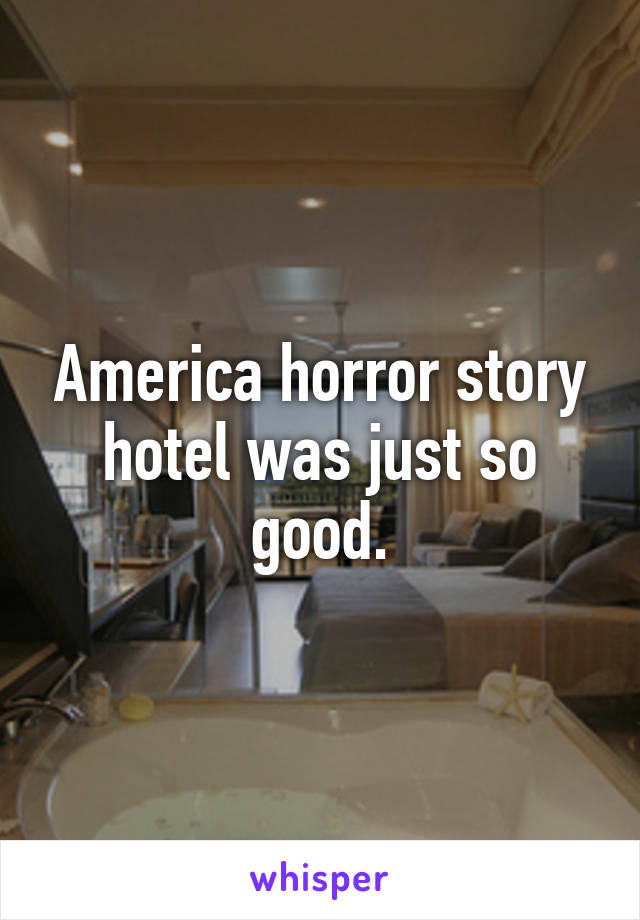 America horror story hotel was just so good.