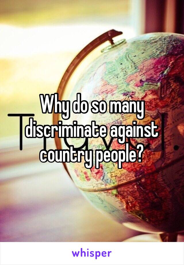 Why do so many discriminate against country people?