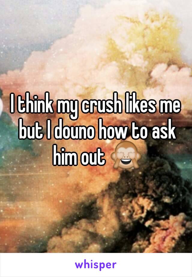 I think my crush likes me but I douno how to ask him out 🙈