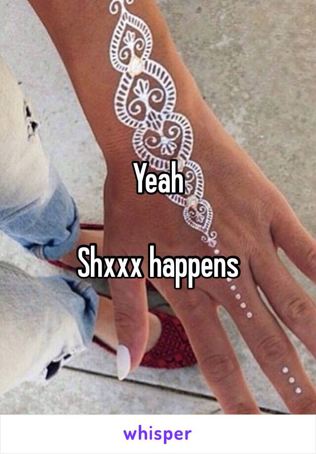 Yeah

Shxxx happens