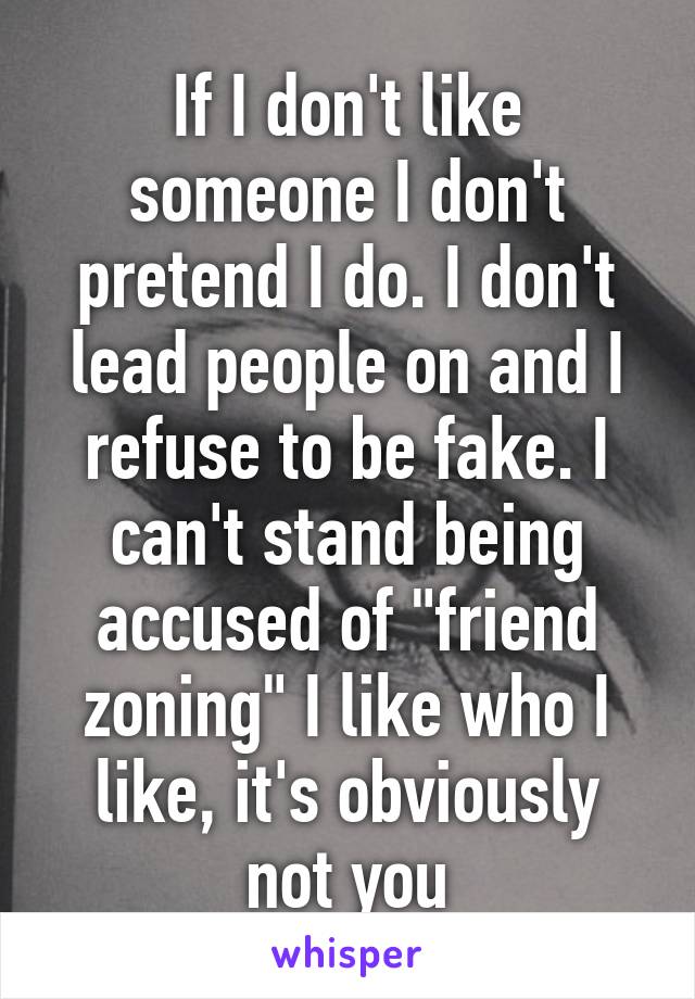 If I don't like someone I don't pretend I do. I don't lead people on and I refuse to be fake. I can't stand being accused of "friend zoning" I like who I like, it's obviously not you