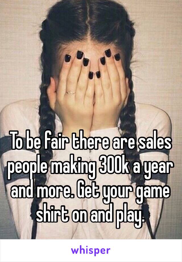 To be fair there are sales people making 300k a year and more. Get your game shirt on and play.
