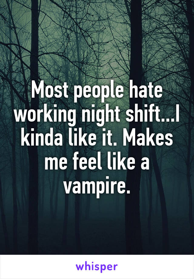 Most people hate working night shift...I kinda like it. Makes me feel like a vampire.