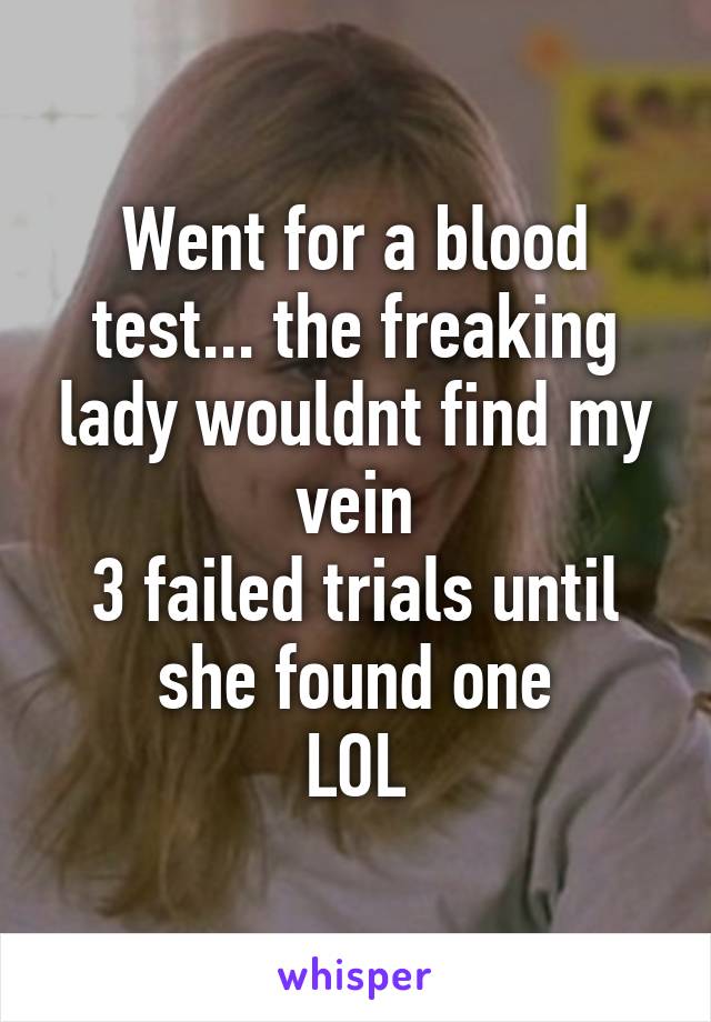 Went for a blood test... the freaking lady wouldnt find my vein
3 failed trials until she found one
LOL