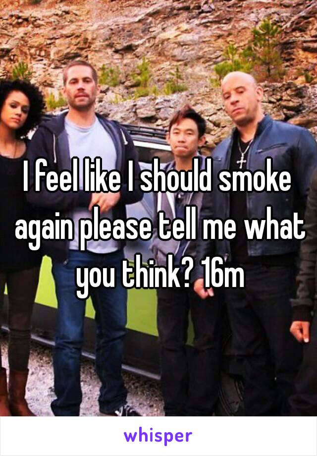 I feel like I should smoke again please tell me what you think? 16m
