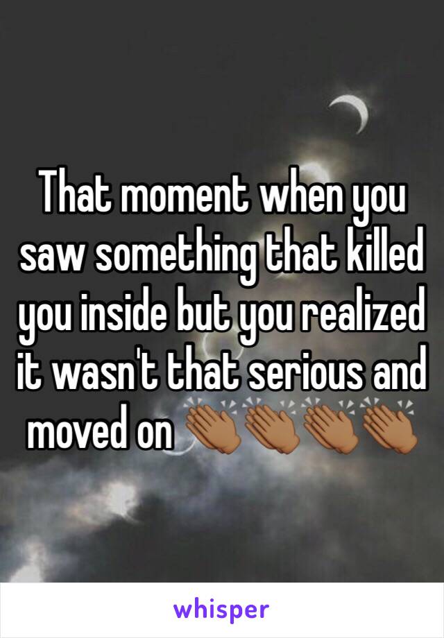 That moment when you saw something that killed you inside but you realized it wasn't that serious and moved on 👏🏾👏🏾👏🏾👏🏾