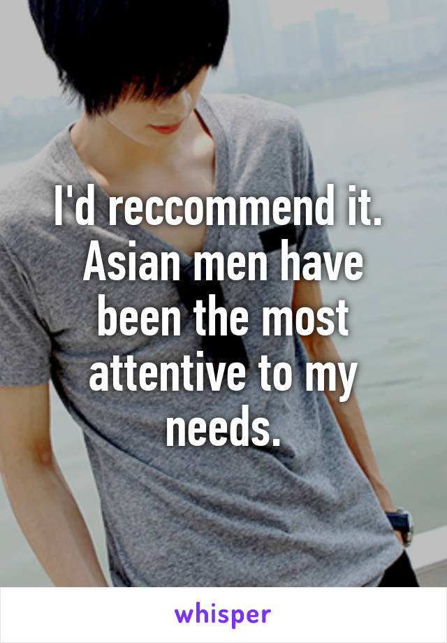 I'd reccommend it. 
Asian men have been the most attentive to my needs.