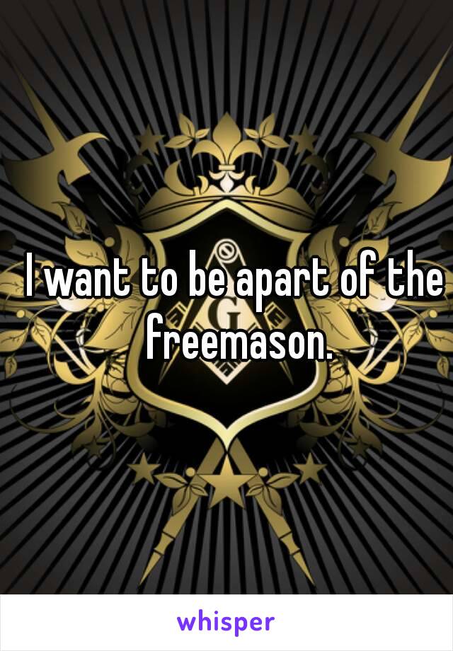 I want to be apart of the freemason.