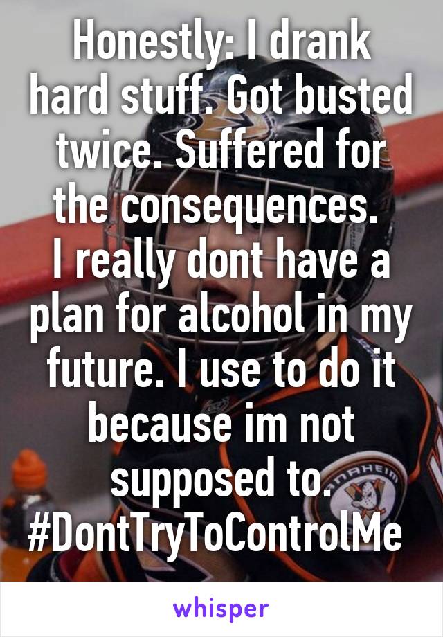 Honestly: I drank hard stuff. Got busted twice. Suffered for the consequences. 
I really dont have a plan for alcohol in my future. I use to do it because im not supposed to.
#DontTryToControlMe 
