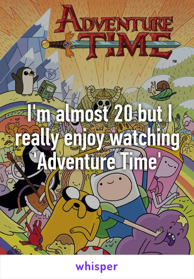  I'm almost 20 but I really enjoy watching 'Adventure Time'