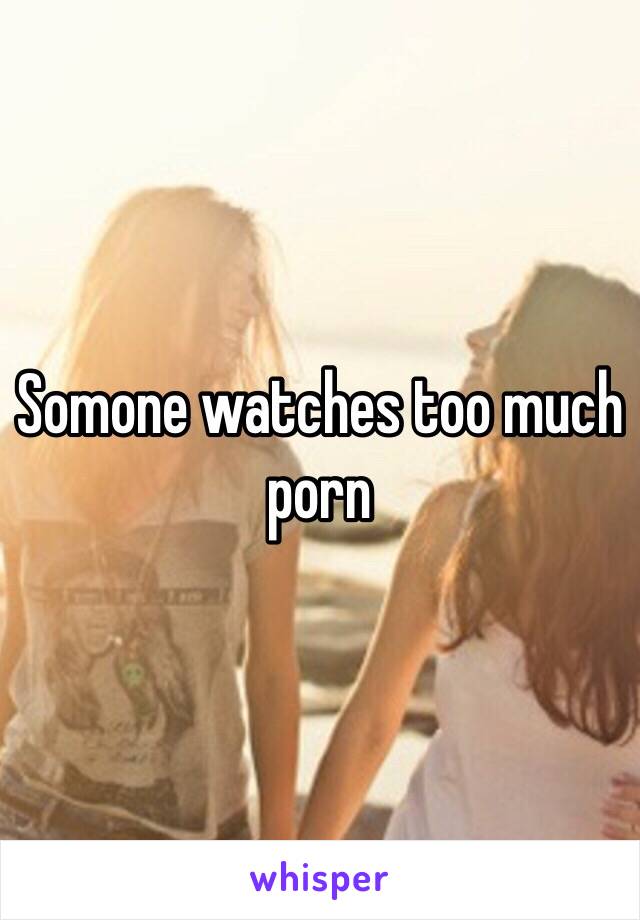 Somone watches too much porn