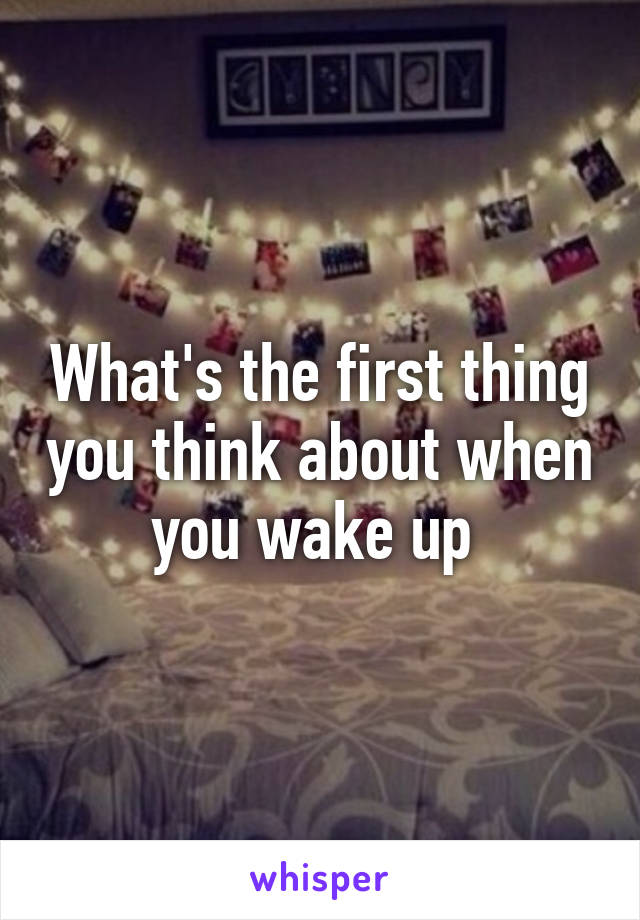 What's the first thing you think about when you wake up 