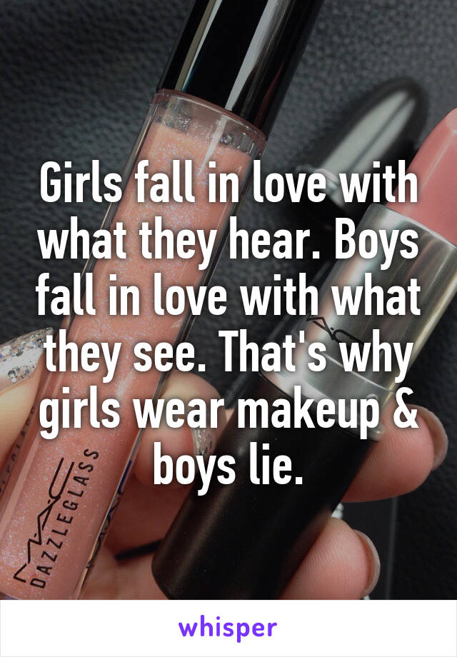 Girls fall in love with what they hear. Boys fall in love with what they see. That's why girls wear makeup & boys lie.