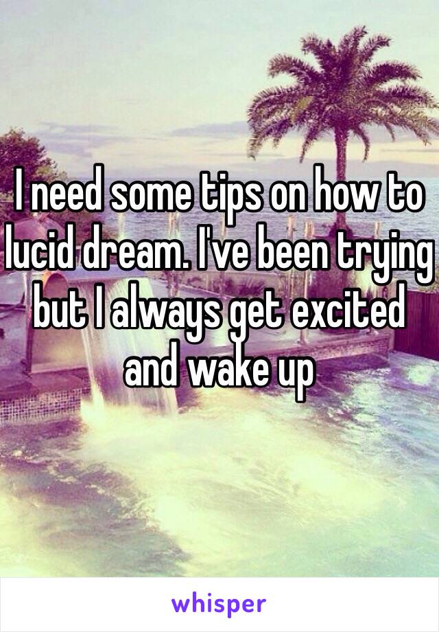 I need some tips on how to lucid dream. I've been trying but I always get excited and wake up 
