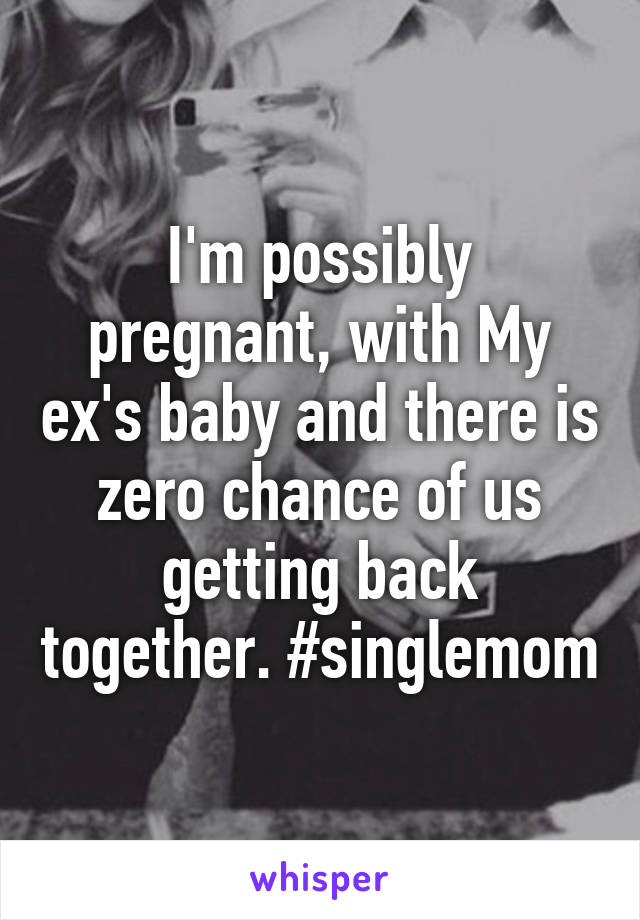 I'm possibly pregnant, with My ex's baby and there is zero chance of us getting back together. #singlemom