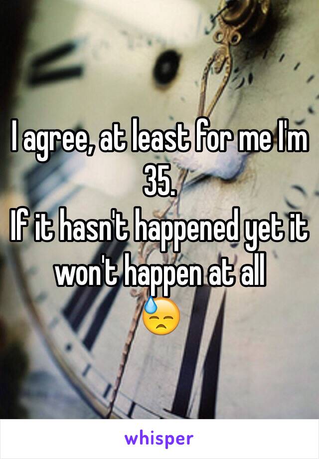 I agree, at least for me I'm 35.
If it hasn't happened yet it won't happen at all
😓