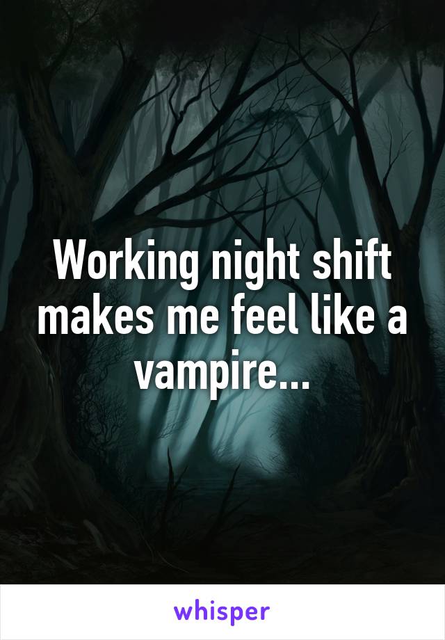 Working night shift makes me feel like a vampire...